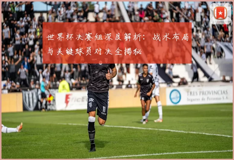 世界杯决赛组深度解析:战术布局与关键球员对决全揭秘