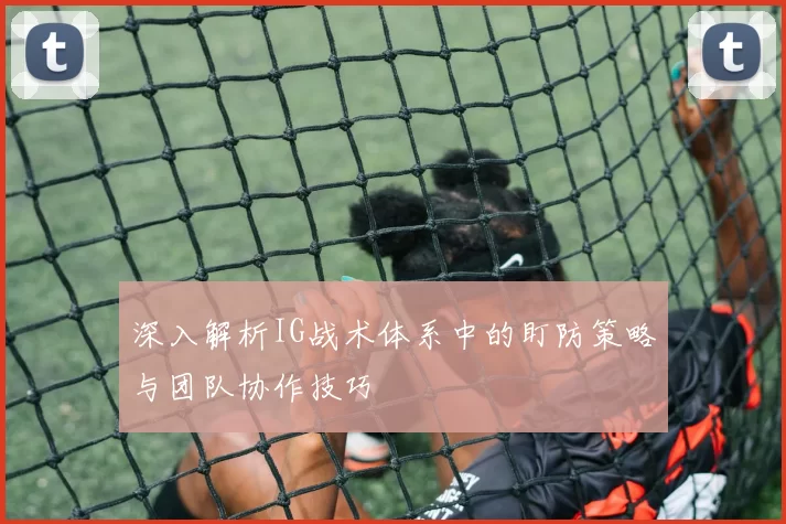 深入解析IG战术体系中的盯防策略与团队协作技巧