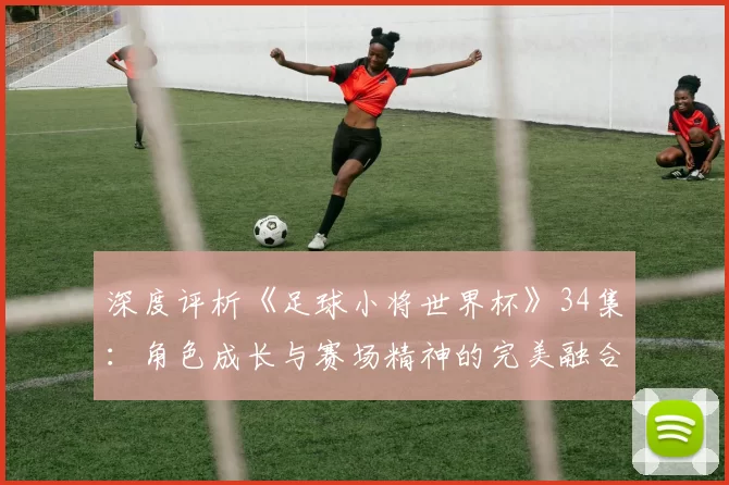深度评析《足球小将世界杯》34集:角色成长与赛场精神的完美融合