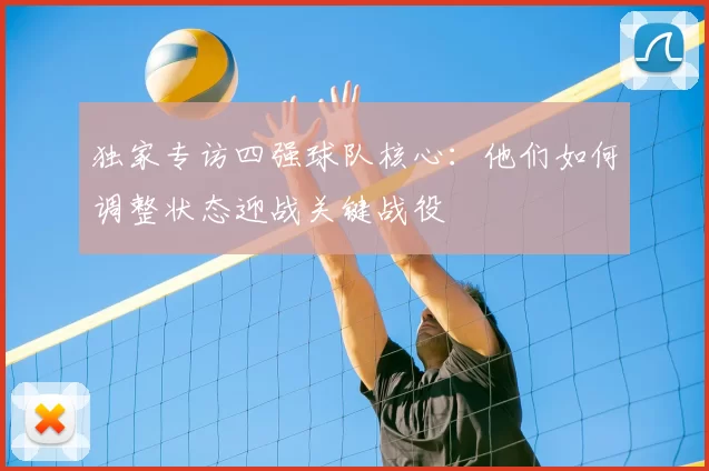 独家专访四强球队核心：他们如何调整状态迎战关键战役