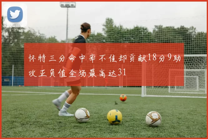 怀特三分命中率不佳却贡献18分9助攻正负值全场最高达31
