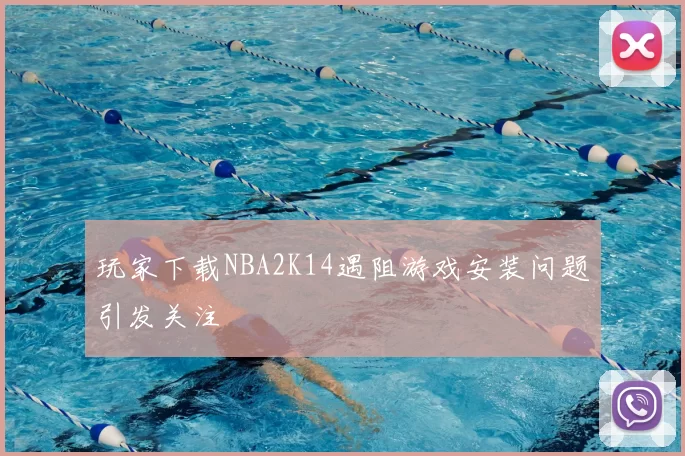 玩家下载NBA2K14遇阻游戏安装问题引发关注