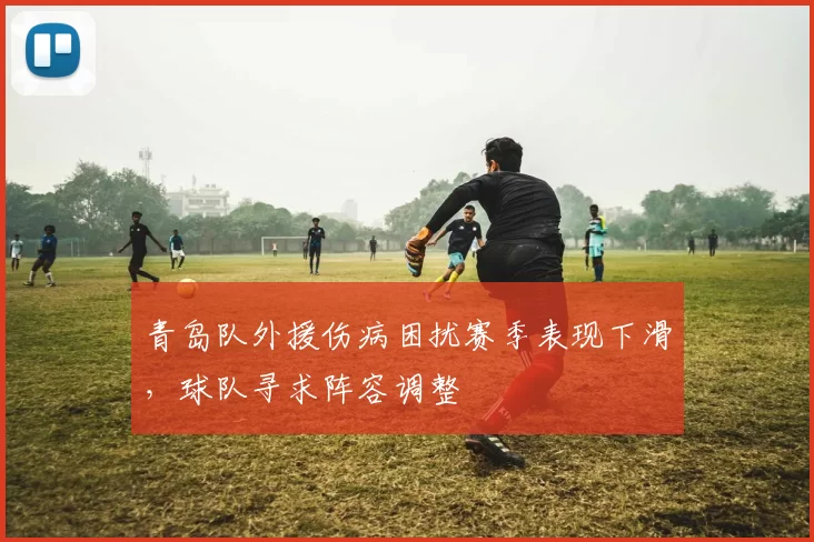 青岛队外援伤病困扰赛季表现下滑，球队寻求阵容调整