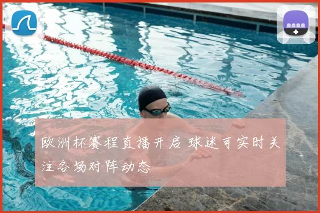 欧洲杯赛程直播开启 球迷可实时关注各场对阵动态