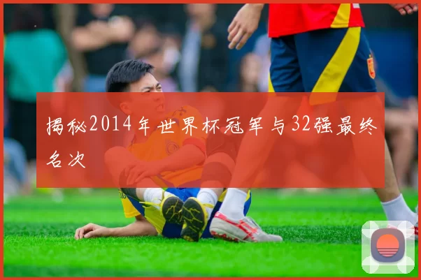 揭秘2014年世界杯冠军与32强最终名次