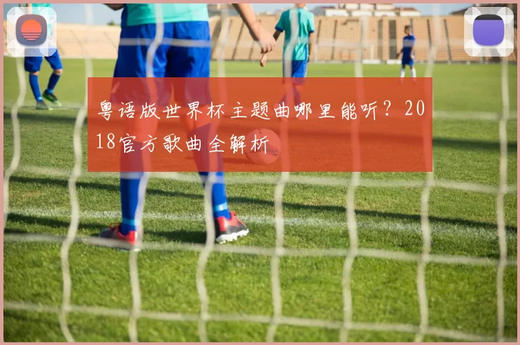 粤语版世界杯主题曲哪里能听?2018官方歌曲全解析
