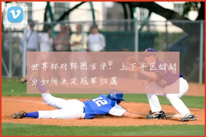 世界杯对阵图玄学：上下半区的划分如何决定冠军归属