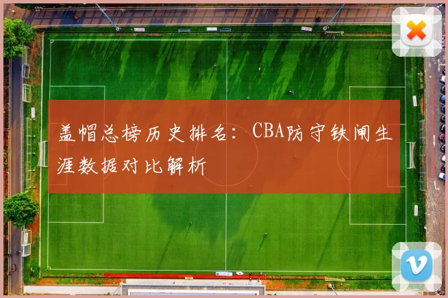 盖帽总榜历史排名：CBA防守铁闸生涯数据对比解析