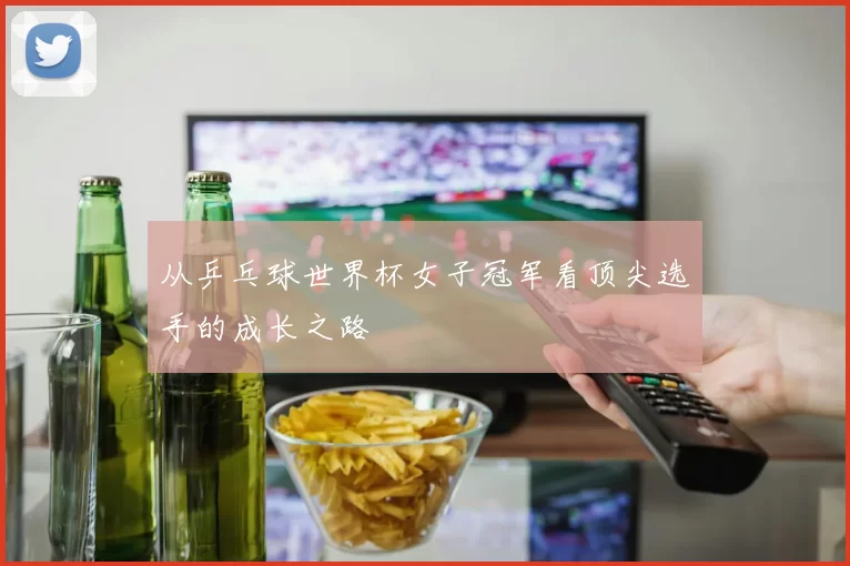 从乒乓球世界杯女子冠军看顶尖选手的成长之路