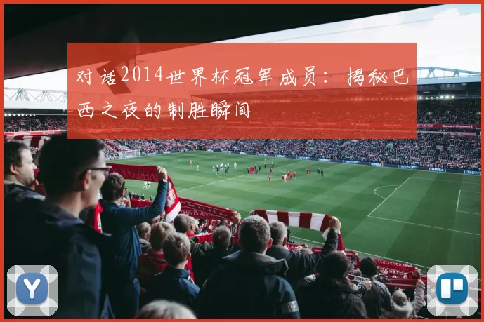 对话2014世界杯冠军成员：揭秘巴西之夜的制胜瞬间
