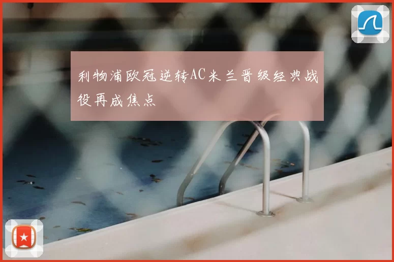 利物浦欧冠逆转AC米兰晋级经典战役再成焦点