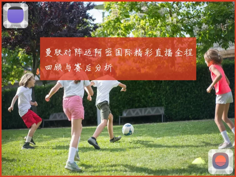 曼联对阵迈阿密国际精彩直播全程回顾与赛后分析