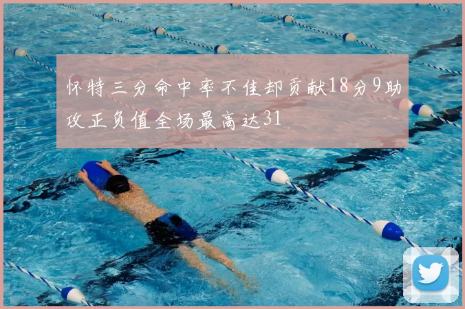 怀特三分命中率不佳却贡献18分9助攻正负值全场最高达31