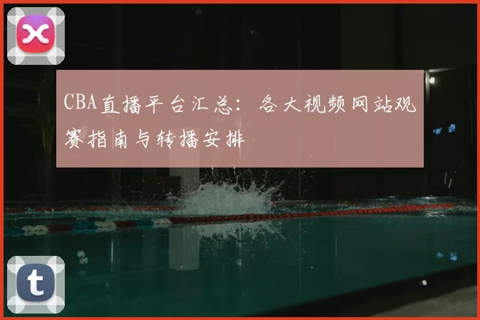 CBA直播平台汇总：各大视频网站观赛指南与转播安排