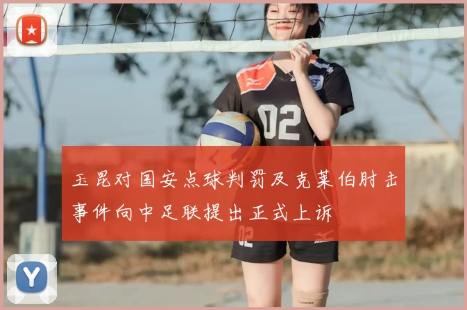 玉昆对国安点球判罚及克莱伯肘击事件向中足联提出正式上诉
