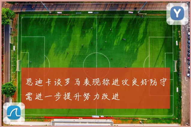 恩迪卡谈罗马表现称进攻良好防守需进一步提升努力改进