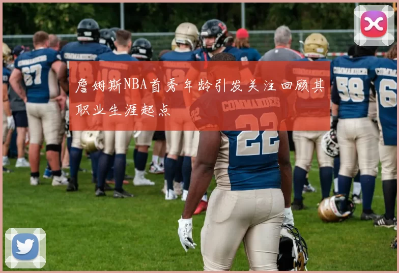 詹姆斯NBA首秀年龄引发关注回顾其职业生涯起点